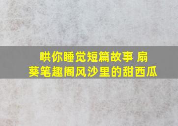 哄你睡觉短篇故事 扇葵笔趣阁风沙里的甜西瓜